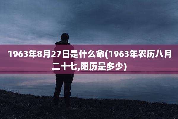 1963年8月27日是什么命(1963年农历八月二十七,阳历是多少)