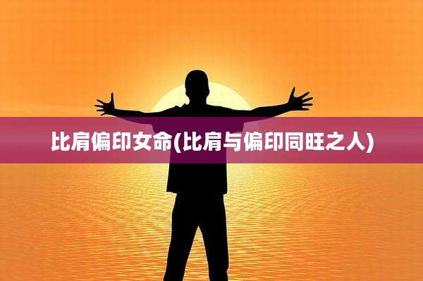 比肩偏印女命(比肩与偏印同旺之人)