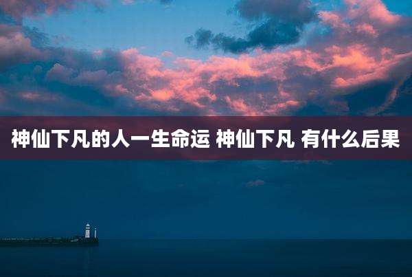 神仙下凡的人一生命运 神仙下凡 有什么后果