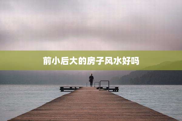 前小后大的房子风水好吗