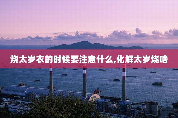 烧太岁衣的时候要注意什么,化解太岁烧啥