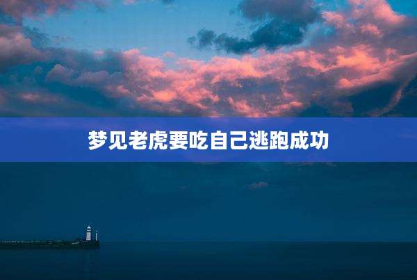 梦见老虎要吃自己逃跑成功
