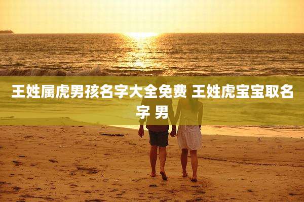 王姓属虎男孩名字大全免费 王姓虎宝宝取名字 男