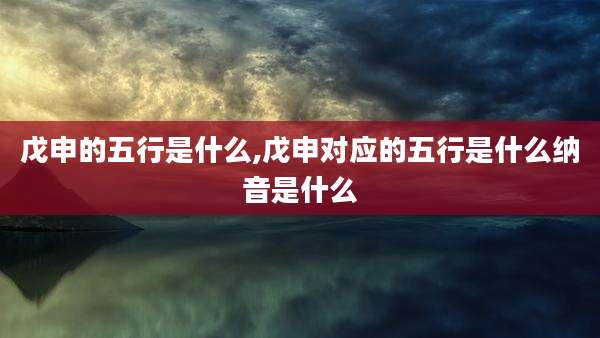 戊申的五行是什么,戊申对应的五行是什么纳音是什么