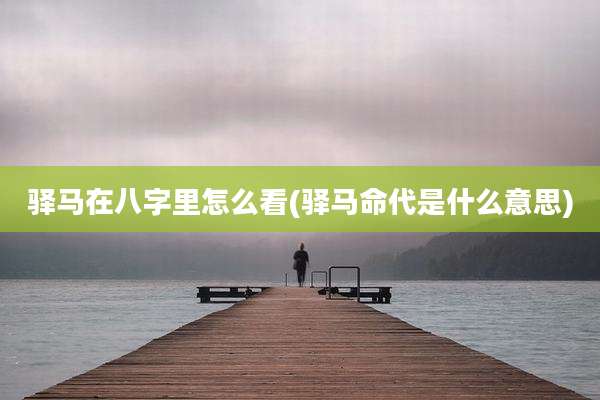 驿马在八字里怎么看(驿马命代是什么意思)
