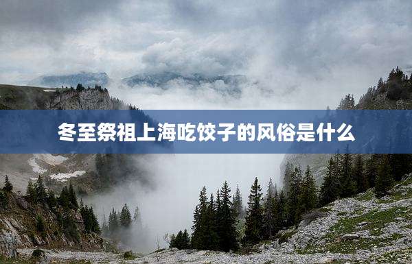冬至祭祖上海吃饺子的风俗是什么