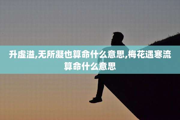 升虚溢,无所凝也算命什么意思,梅花遇寒流算命什么意思