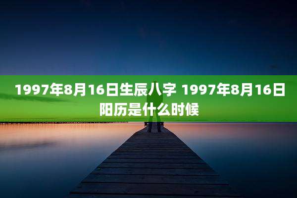 1997年8月16日生辰八字 1997年8月16日阳历是什么时候