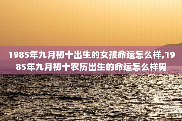 1985年九月初十出生的女孩命运怎么样,1985年九月初十农历出生的命运怎么样男