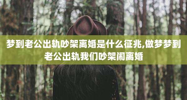 梦到老公出轨吵架离婚是什么征兆,做梦梦到老公出轨我们吵架闹离婚