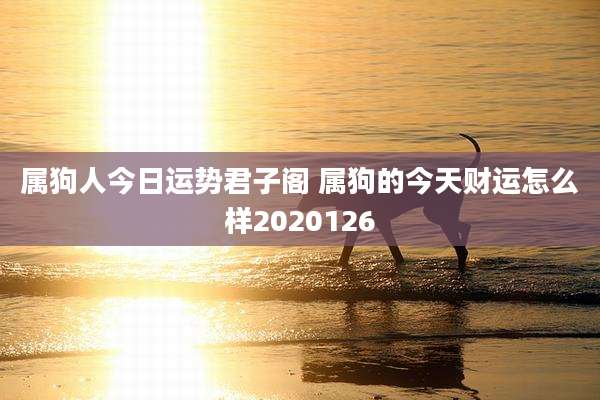 属狗人今日运势君子阁 属狗的今天财运怎么样2020126