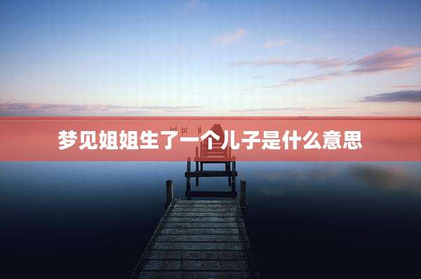 梦见姐姐生了一个儿子是什么意思