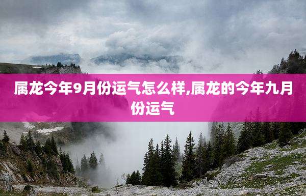 属龙今年9月份运气怎么样,属龙的今年九月份运气