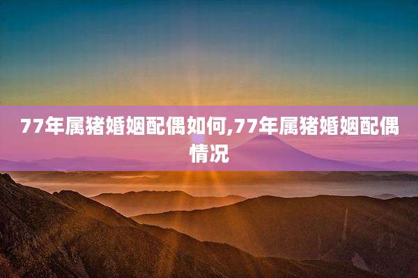 77年属猪婚姻配偶如何,77年属猪婚姻配偶情况