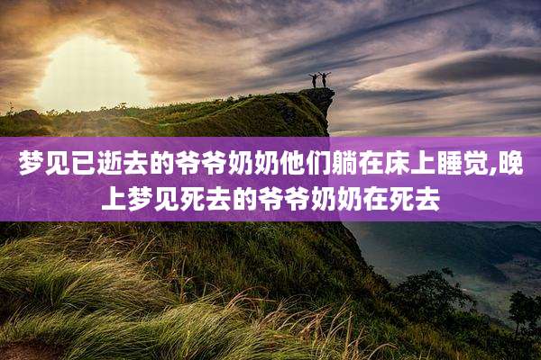 梦见已逝去的爷爷奶奶他们躺在床上睡觉,晚上梦见死去的爷爷奶奶在死去