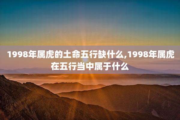 1998年属虎的土命五行缺什么,1998年属虎在五行当中属于什么