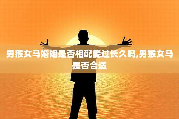 男猴女马婚姻是否相配能过长久吗,男猴女马是否合适