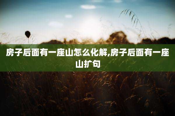 房子后面有一座山怎么化解,房子后面有一座山扩句