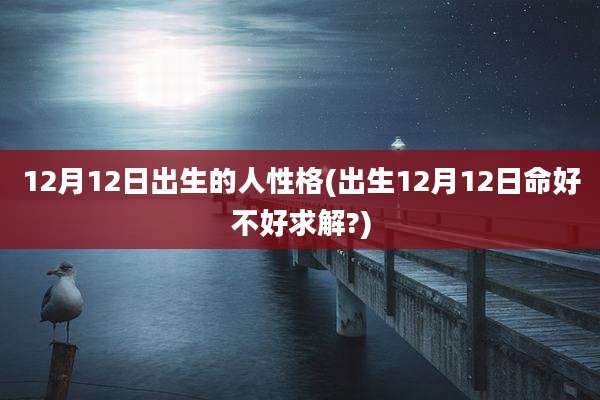 12月12日出生的人性格(出生12月12日命好不好求解?)