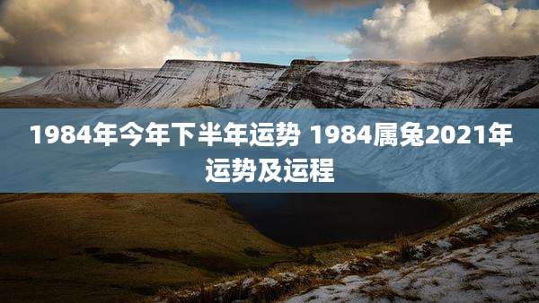 1984年今年下半年运势 1984属兔2021年运势及运程