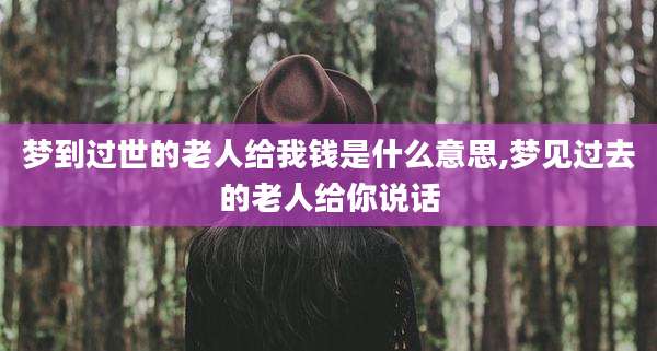 梦到过世的老人给我钱是什么意思,梦见过去的老人给你说话