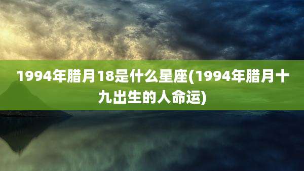 1994年腊月18是什么星座(1994年腊月十九出生的人命运)
