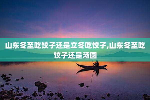 山东冬至吃饺子还是立冬吃饺子,山东冬至吃饺子还是汤圆