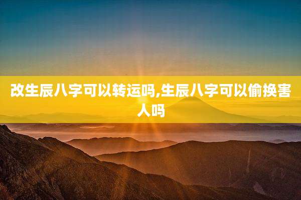 改生辰八字可以转运吗,生辰八字可以偷换害人吗