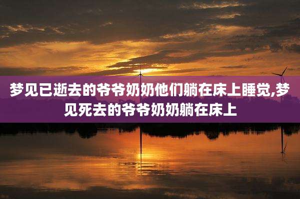 梦见已逝去的爷爷奶奶他们躺在床上睡觉,梦见死去的爷爷奶奶躺在床上