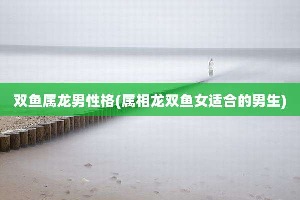 双鱼属龙男性格(属相龙双鱼女适合的男生)