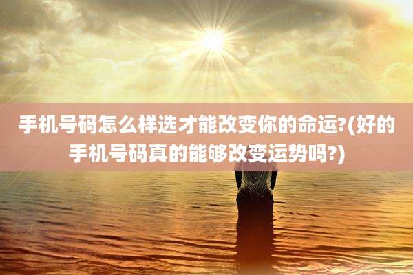 手机号码怎么样选才能改变你的命运?(好的手机号码真的能够改变运势吗?)