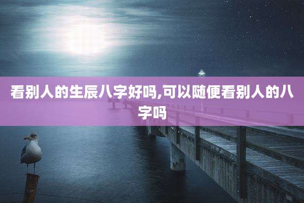 看别人的生辰八字好吗,可以随便看别人的八字吗