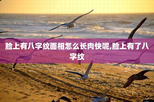 脸上有八字纹面相怎么长肉快呢,脸上有了八字纹