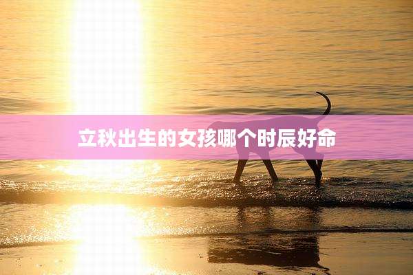 立秋出生的女孩哪个时辰好命