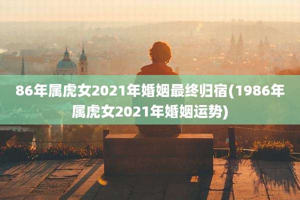 86年属虎女2021年婚姻最终归宿(1986年属虎女2021年婚姻运势)