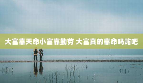 大富靠天命小富靠勤劳 大富真的靠命吗贴吧