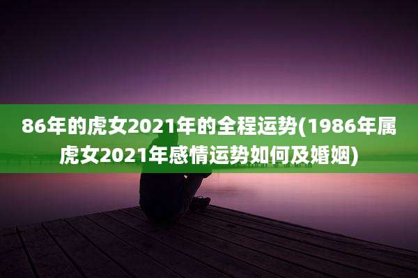 86年的虎女2021年的全程运势(1986年属虎女2021年感情运势如何及婚姻)