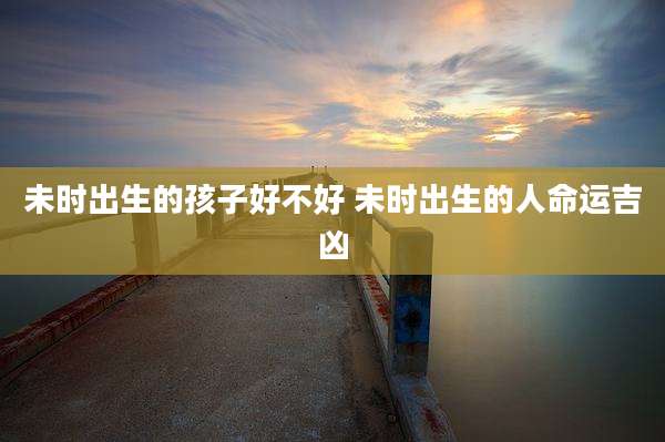 未时出生的孩子好不好 未时出生的人命运吉凶