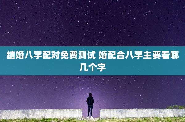 结婚八字配对免费测试 婚配合八字主要看哪几个字