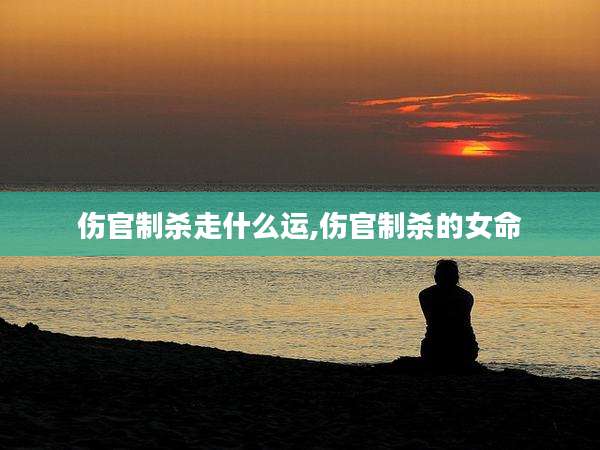 伤官制杀走什么运,伤官制杀的女命