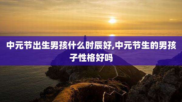 中元节出生男孩什么时辰好,中元节生的男孩子性格好吗