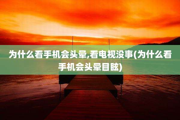为什么看手机会头晕,看电视没事(为什么看手机会头晕目眩)