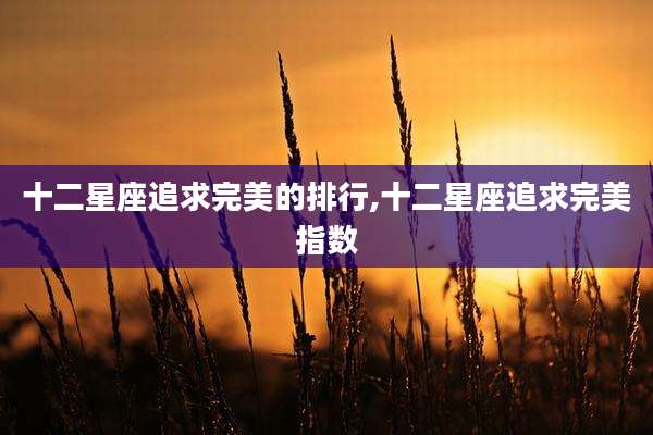 十二星座追求完美的排行,十二星座追求完美指数