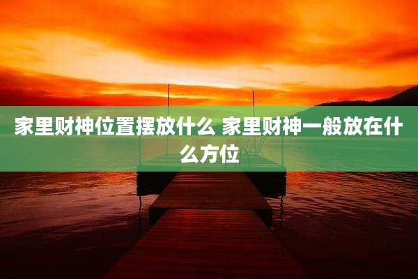 家里财神位置摆放什么 家里财神一般放在什么方位