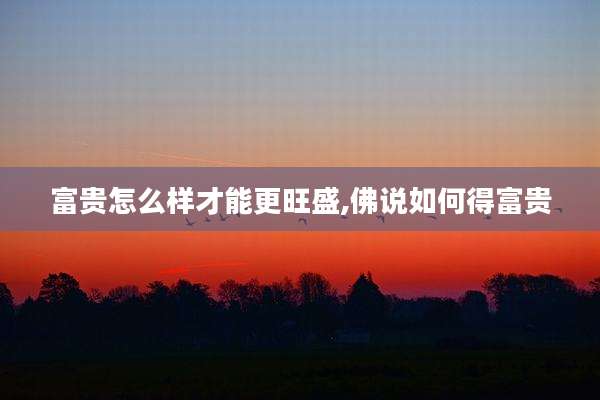 富贵怎么样才能更旺盛,佛说如何得富贵