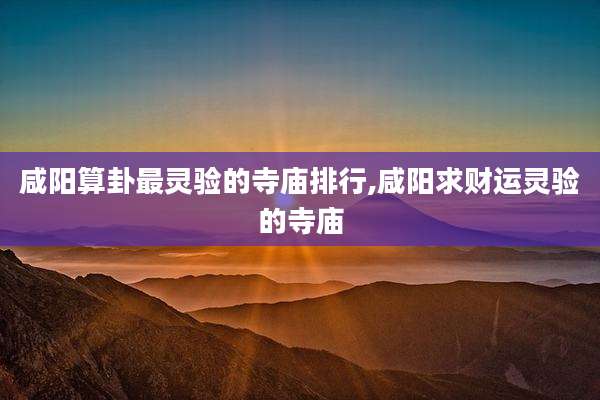 咸阳算卦最灵验的寺庙排行,咸阳求财运灵验的寺庙