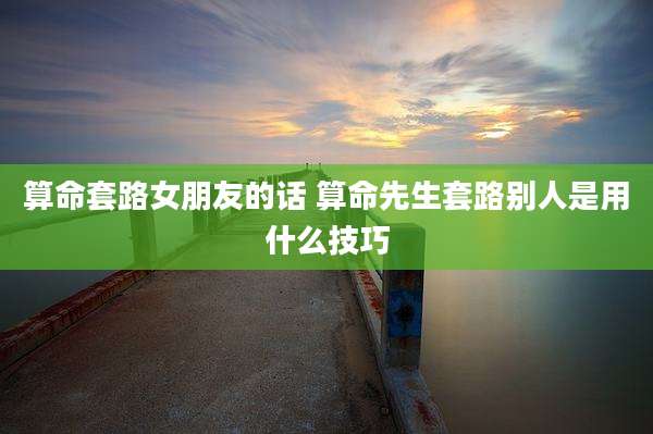 算命套路女朋友的话 算命先生套路别人是用什么技巧