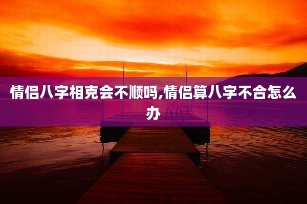 情侣八字相克会不顺吗,情侣算八字不合怎么办