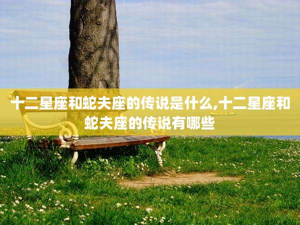 十二星座和蛇夫座的传说是什么,十二星座和蛇夫座的传说有哪些