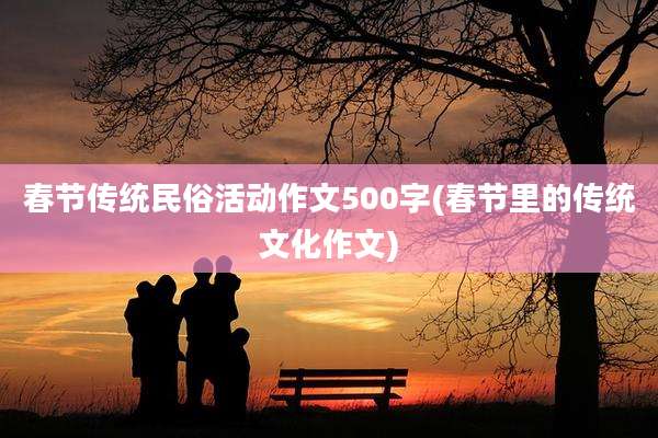春节传统民俗活动作文500字(春节里的传统文化作文)
